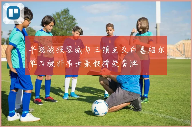 半场战报蓉城与三镇互交白卷绍尔单刀被扑韦世豪假摔染黄牌