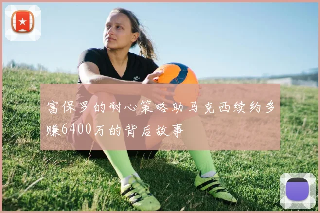 富保罗的耐心策略助马克西续约多赚6400万的背后故事