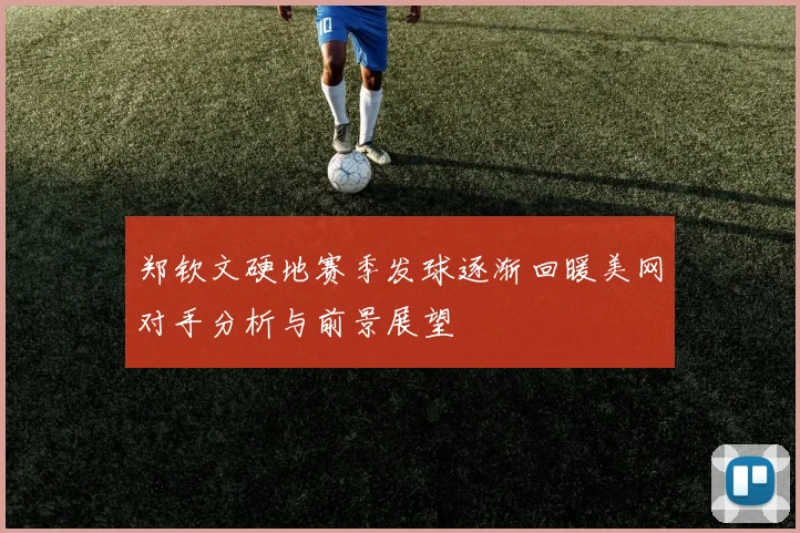 郑钦文硬地赛季发球逐渐回暖美网对手分析与前景展望