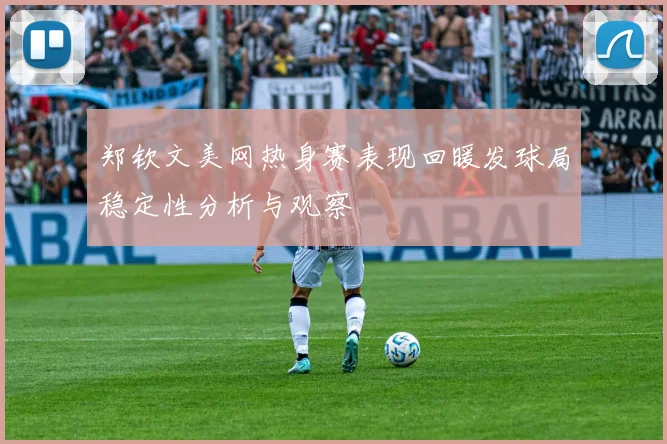 郑钦文美网热身赛表现回暖发球局稳定性分析与观察