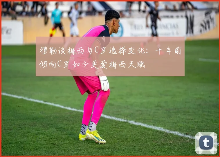 穆勒谈梅西与C罗选择变化：十年前倾向C罗如今更爱梅西天赋