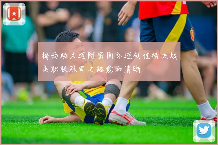 梅西助力迈阿密国际连创佳绩决战美职联冠军之路愈加清晰